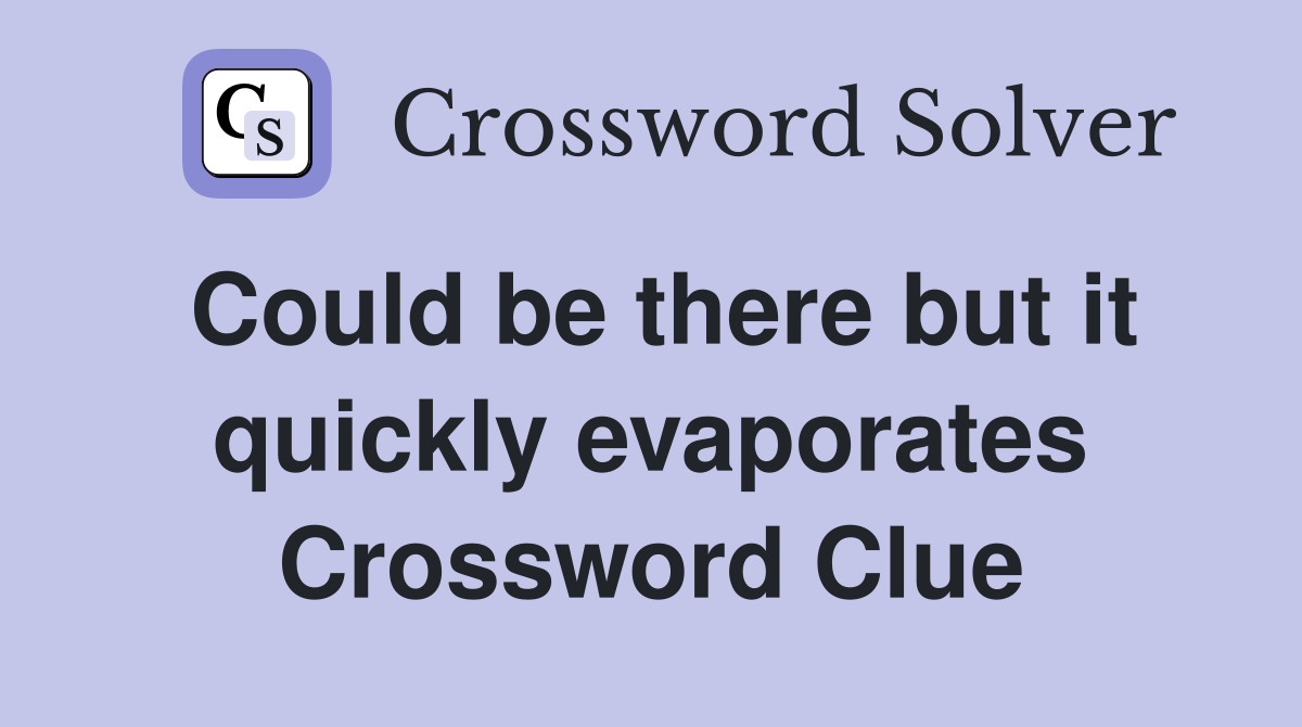 Could be there but it quickly evaporates Crossword Clue Answers